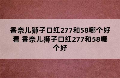 香奈儿狮子口红277和58哪个好看 香奈儿狮子口红277和58哪个好